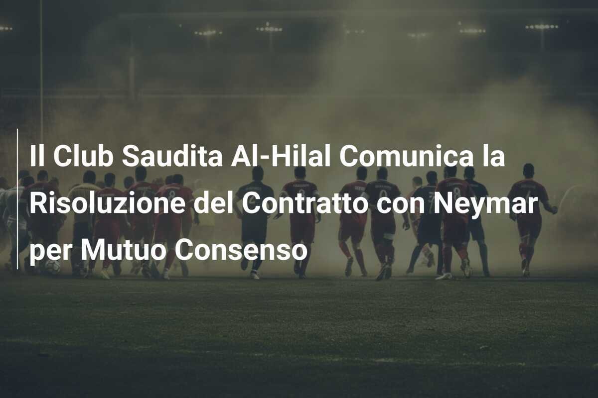 Il Club Saudita Al-Hilal Comunica la Risoluzione del Contratto con Neymar per Mutuo Consenso