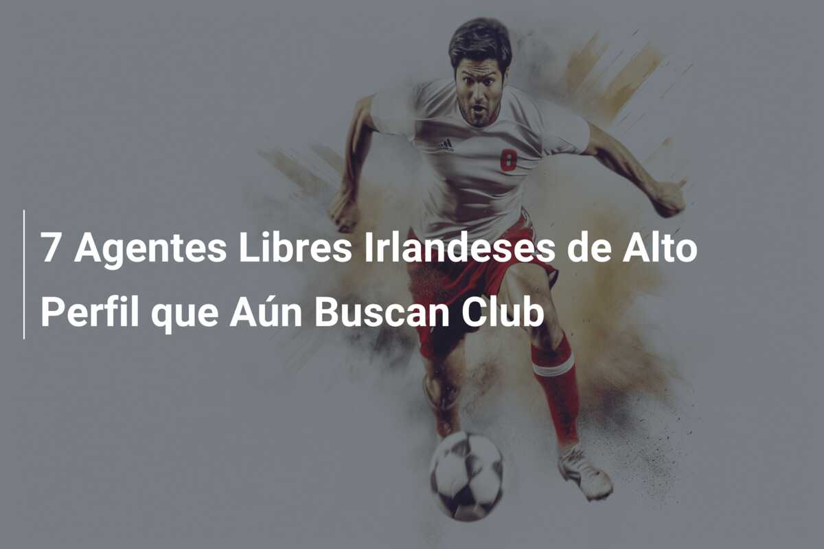 7 Agentes Libres Irlandeses de Alto Perfil que Aún Buscan Club
