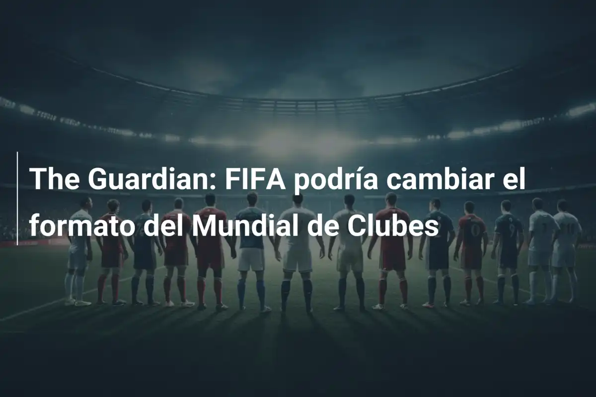 The Guardian: FIFA podría cambiar el formato del Mundial de Clubes