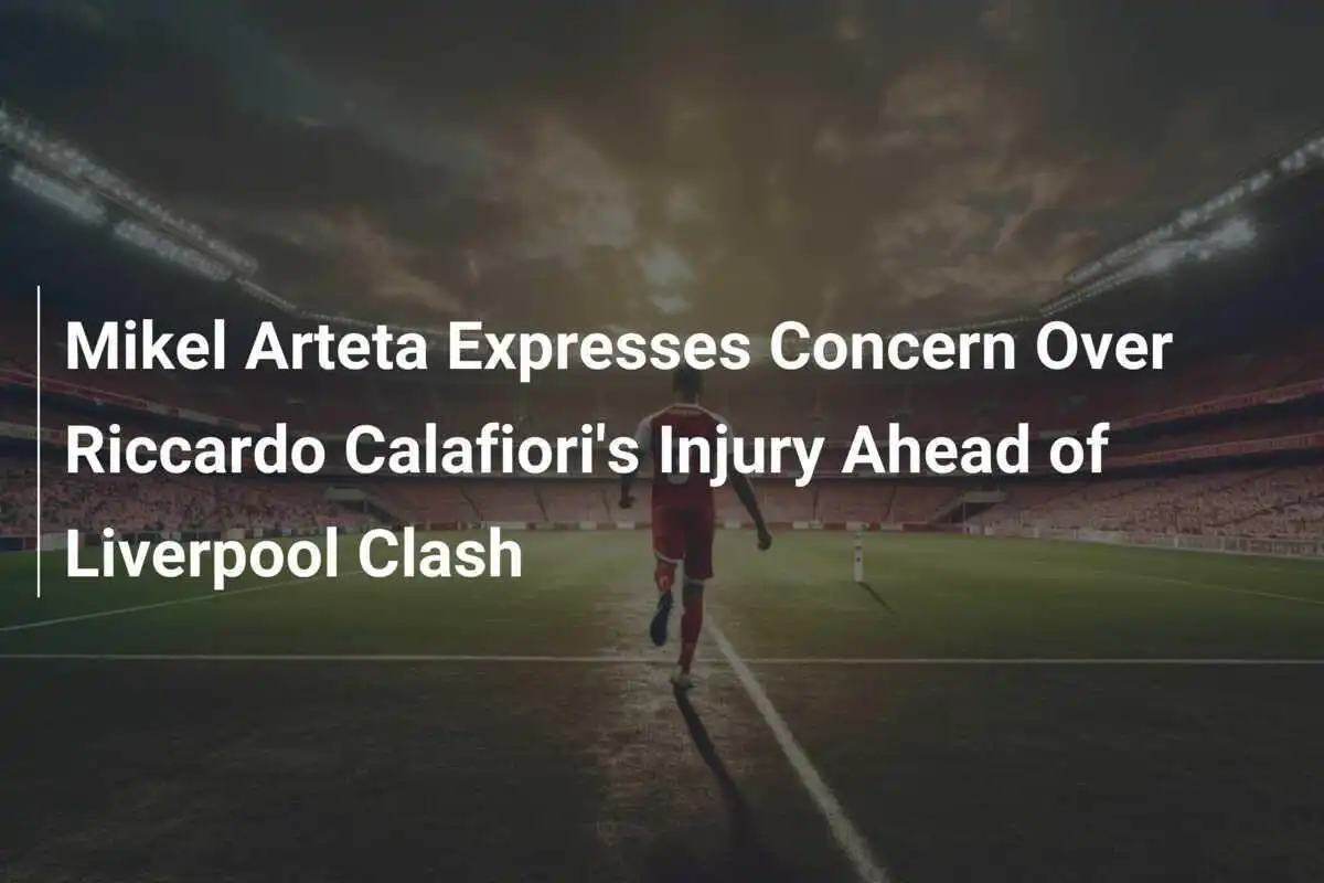 Mikel Arteta Wyraża Zaniepokojenie Kontuzją Riccardo Calafioriego Przed Meczami z Liverpoolem