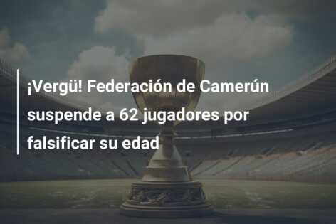 ¡Vergü! Federación de Camerún suspende a 62 jugadores por falsificar su edad