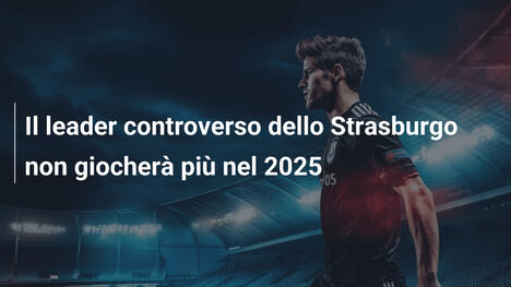 Il leader controverso dello Strasburgo non giocherà più nel 2025
