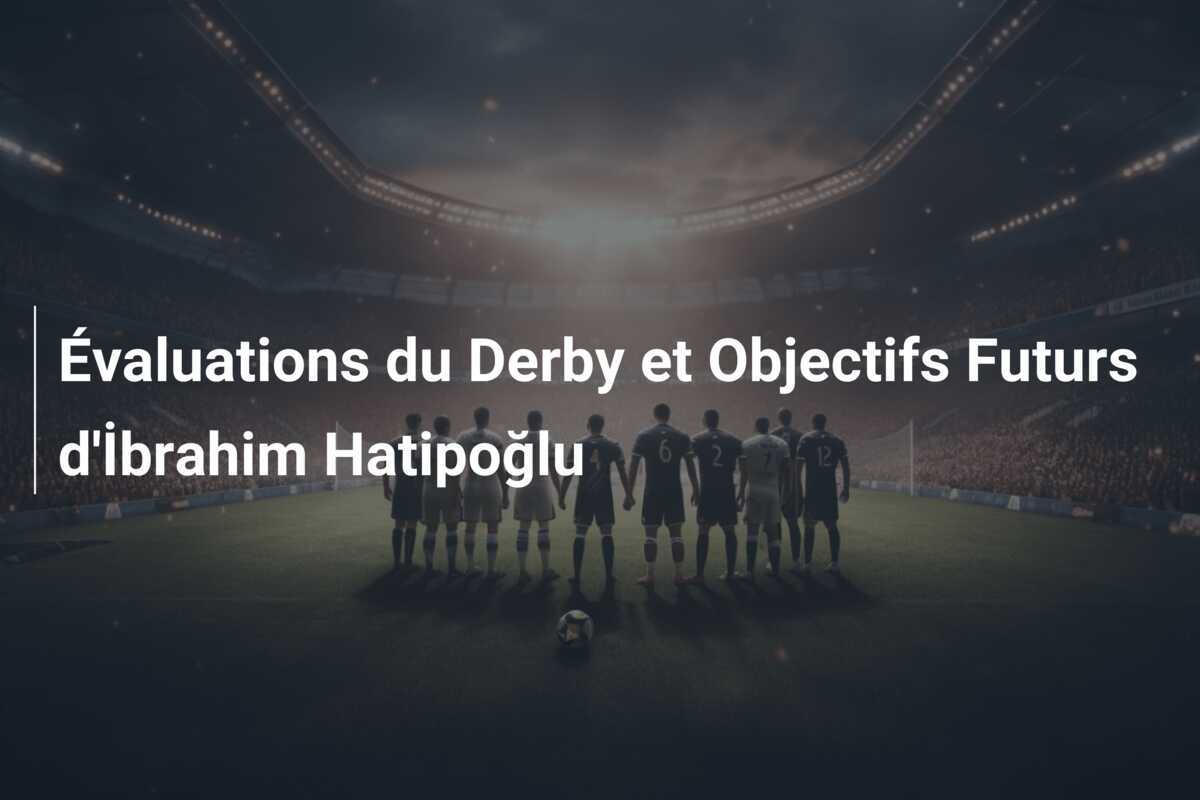 Évaluations du Derby et Objectifs Futurs d'İbrahim Hatipoğlu
