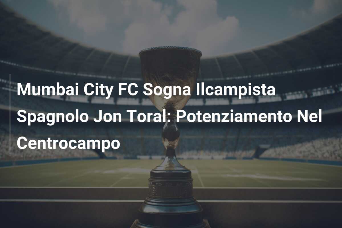 Mumbai City FC Sogna Ilcampista Spagnolo Jon Toral: Potenziamento Nel Centrocampo