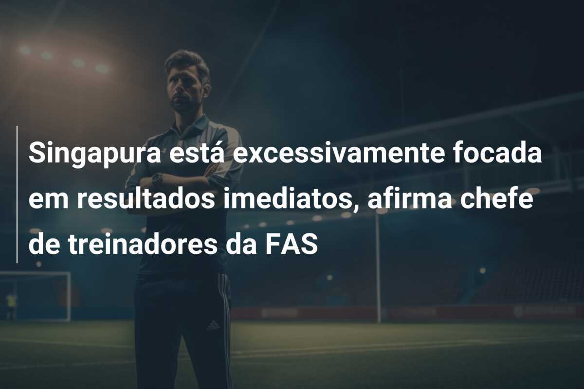 Singapura está excessivamente focada em resultados imediatos, afirma chefe de treinadores da FAS