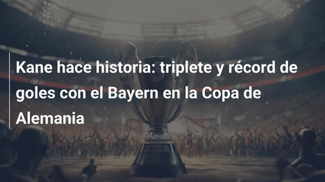 Kane hace historia: triplete y récord de goles con el Bayern en la Copa de Alemania