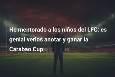 He mentorado a los niños del LFC: es genial verlos anotar y ganar la Carabao Cup