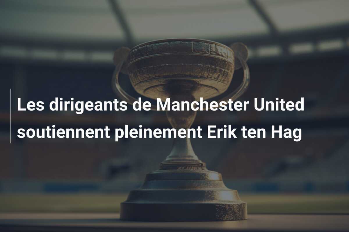 Les dirigeants de Manchester United soutiennent pleinement Erik ten Hag