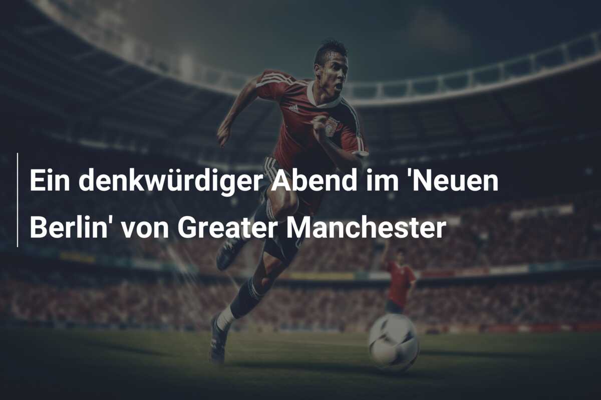 Ein denkwürdiger Abend im ‘Neuen Berlin’ von Greater Manchester