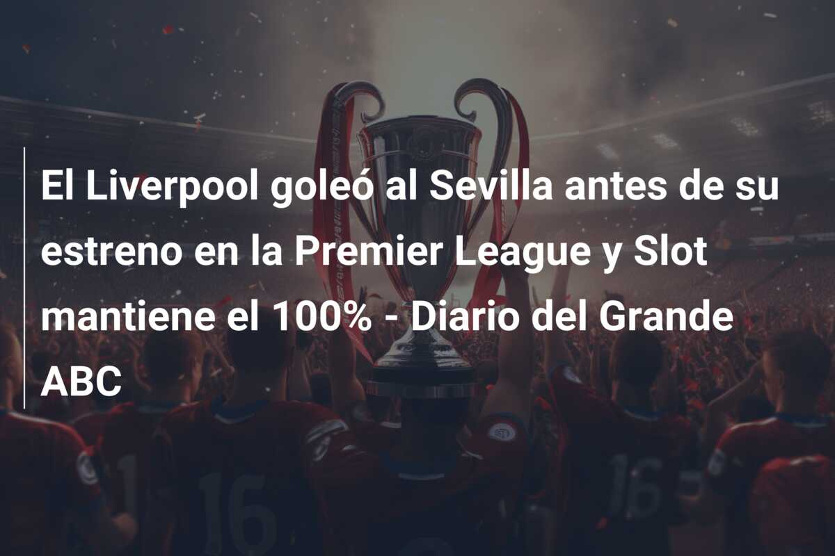 El Liverpool goleó al Sevilla antes de su estreno en la Premier League y Slot mantiene el 100% – Diario del Grande ABC