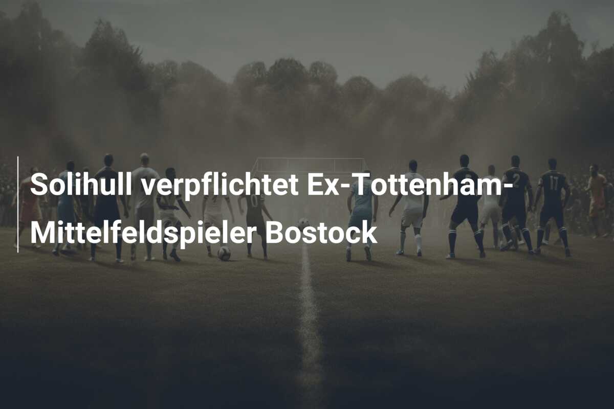 Solihull verpflichtet Ex-Tottenham-Mittelfeldspieler Bostock