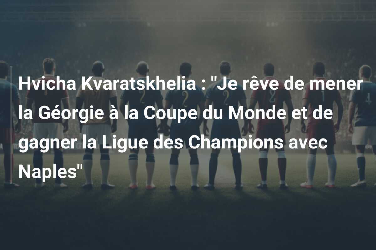 Hvicha Kvaratskhelia : "Je rêve de mener la Géorgie à la Coupe du Monde et de gagner la Ligue des Champions avec Naples"