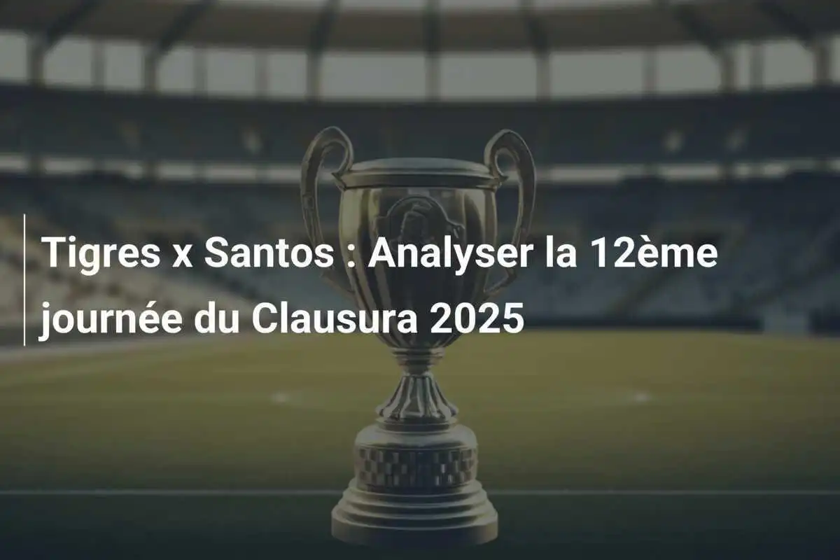 Tigres x Santos : Analyser la 12ème journée du Clausura 2025