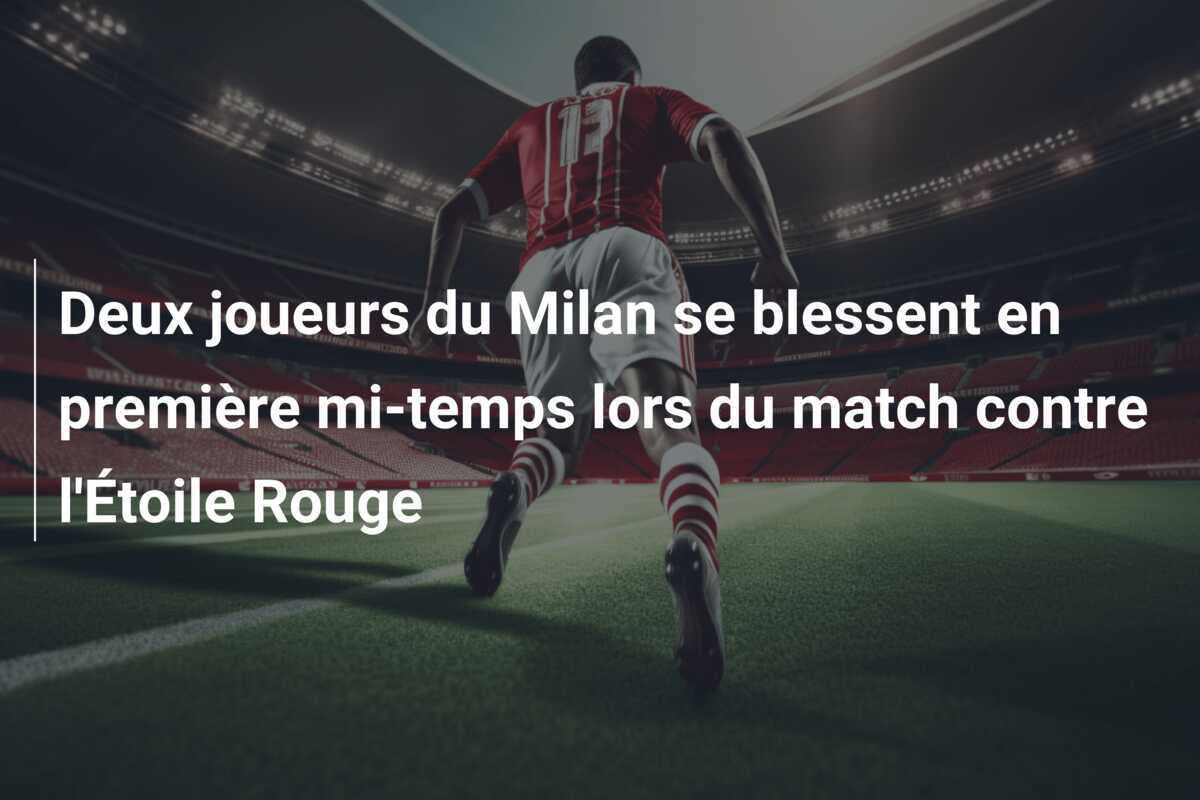 Deux joueurs du Milan se blessent en première mi-temps lors du match contre l'Étoile Rouge