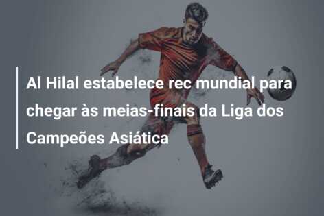 Al Hilal estabelece rec mundial para chegar às meias-finais da Liga dos Campeões Asiática