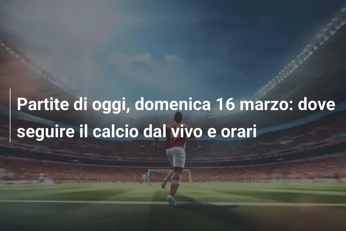 Partite di oggi, domenica 16 marzo: dove seguire il calcio dal vivo e orari