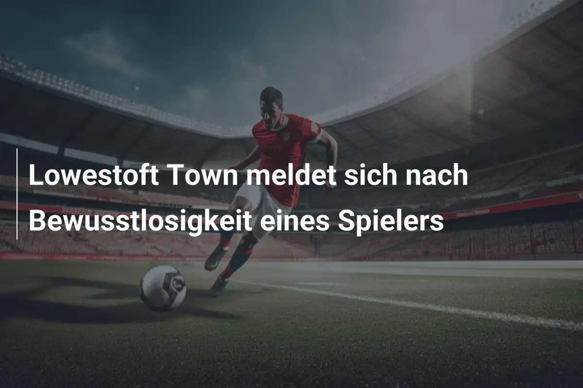 Lowestoft Town meldet sich nach Bewusstlosigkeit eines Spielers