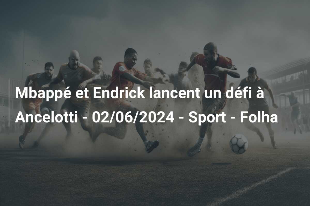 Mbappé et Endrick lancent un défi à Ancelotti – 02/06/2024 – Sport – Folha