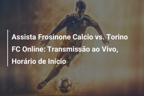 Assista Frosinone Calcio vs. Torino FC Online: Transmissão ao Vivo, Horário de Início