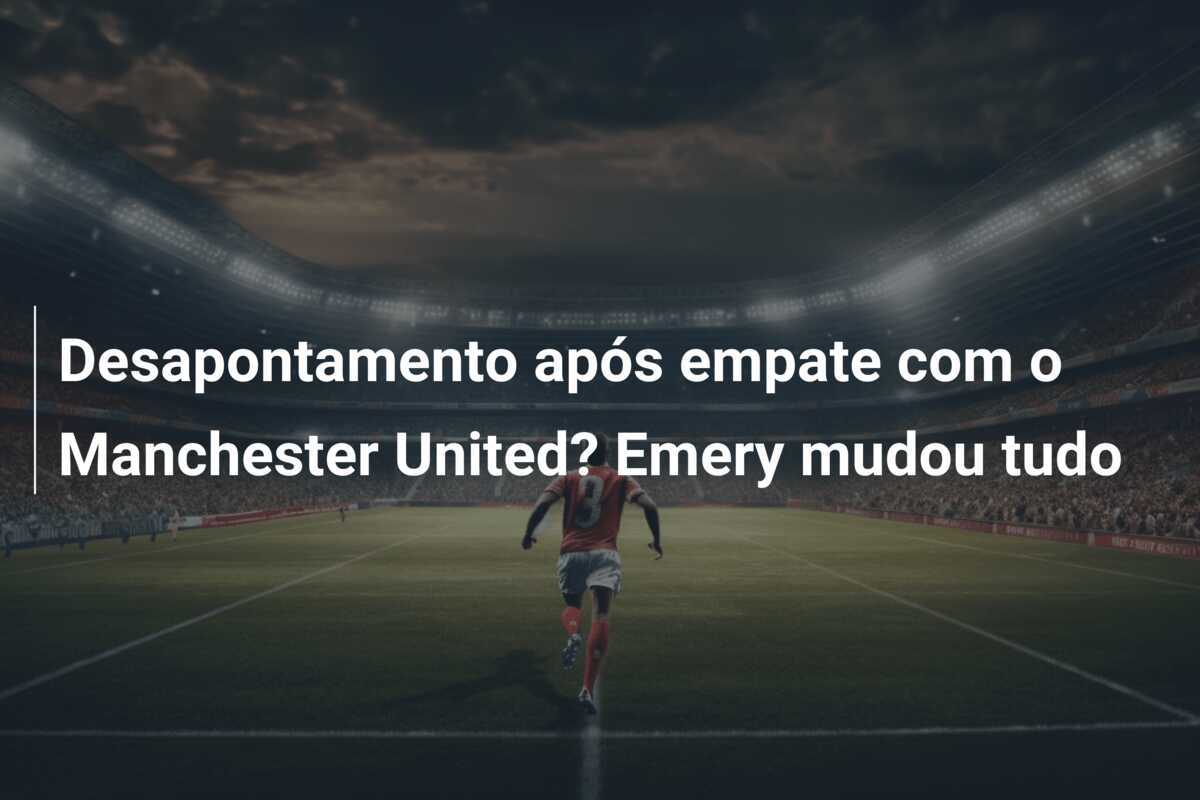 Desapontamento após empate com o Manchester United? Emery mudou tudo