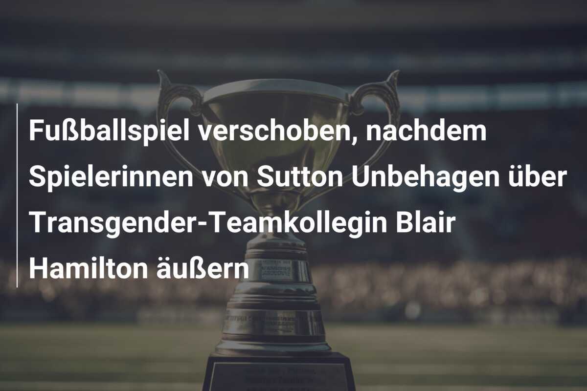 Fußballspiel verschoben, nachdem Spielerinnen von Sutton Unbehagen über Transgender-Teamkollegin Blair Hamilton äußern
