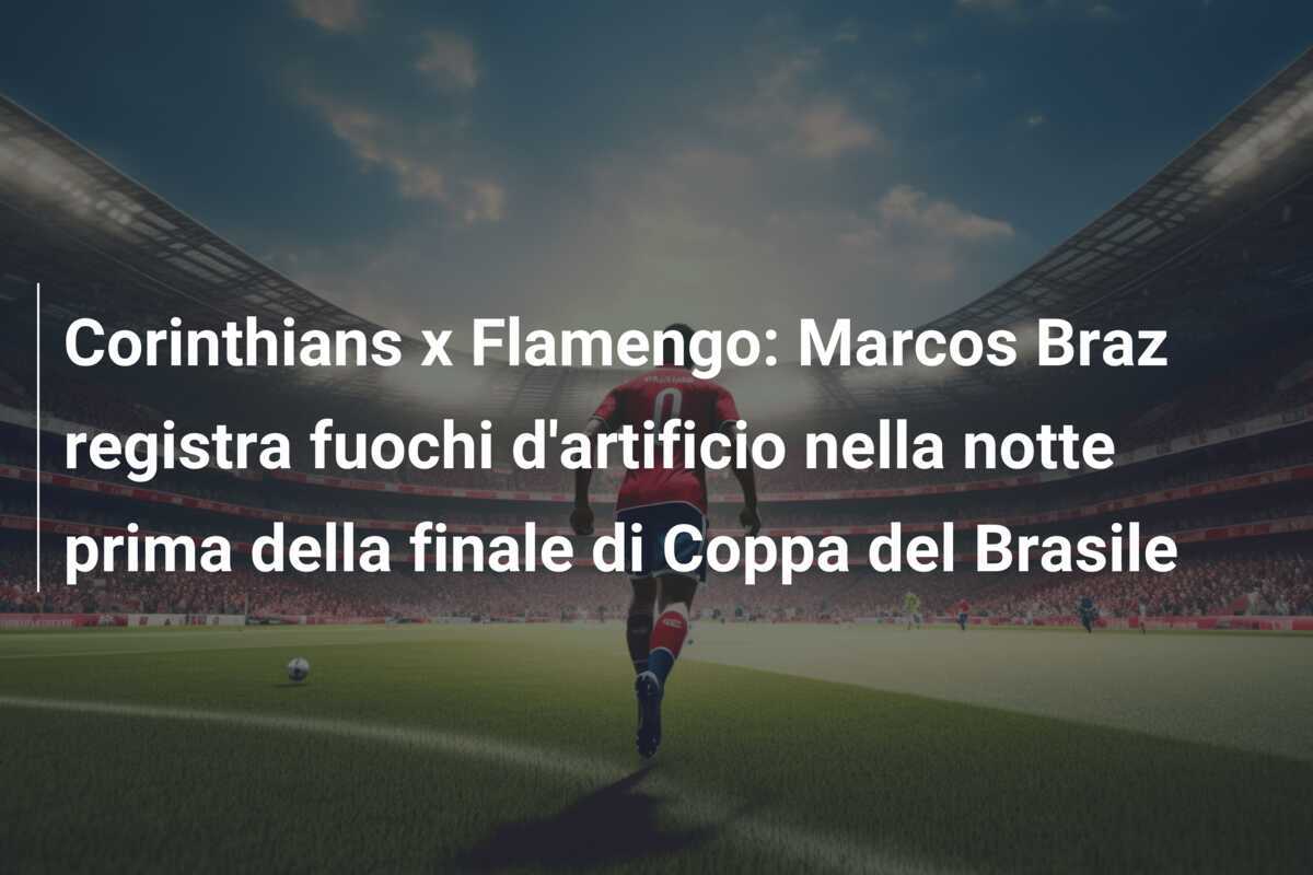 Corinthians x Flamengo: Marcos Braz registra fuochi d'artificio nella notte prima della finale di Coppa del Brasile