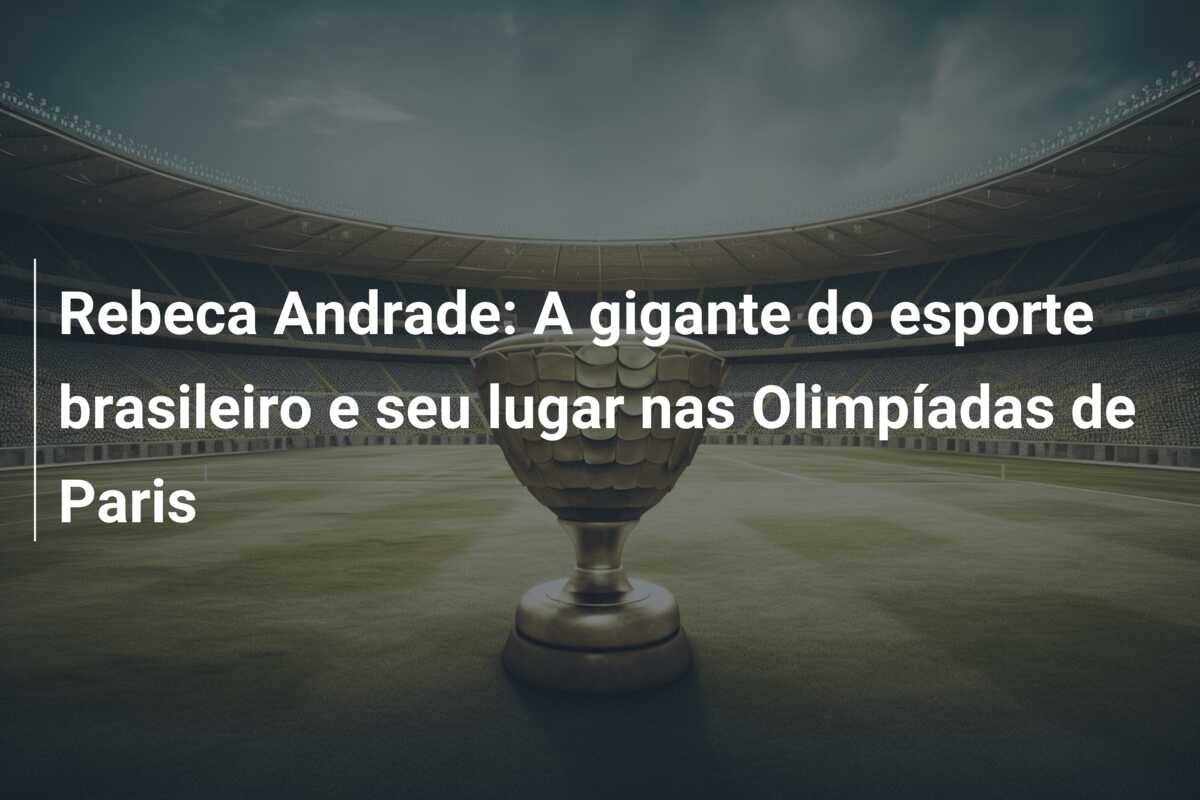Rebeca Andrade: A gigante do esporte brasileiro e seu lugar nas Olimpíadas de Paris