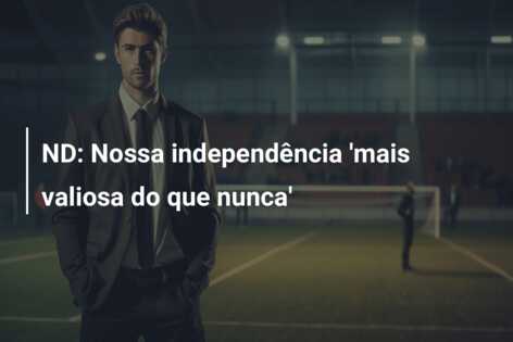 ND: Nossa independência ‘mais valiosa do que nunca’