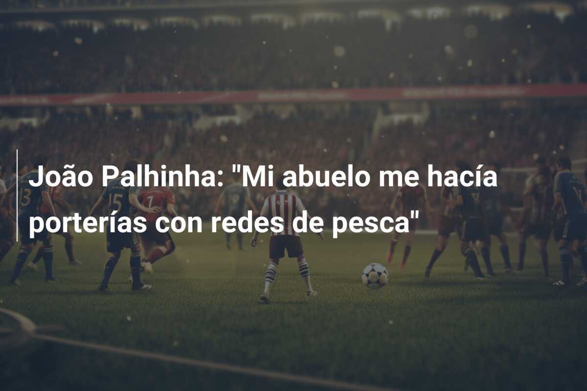João Palhinha: "Mi abuelo me hacía porterías con redes de pesca"
