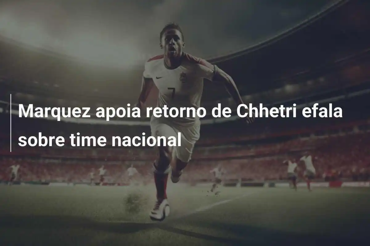 Marquez apoia retorno de Chhetri efala sobre time nacional