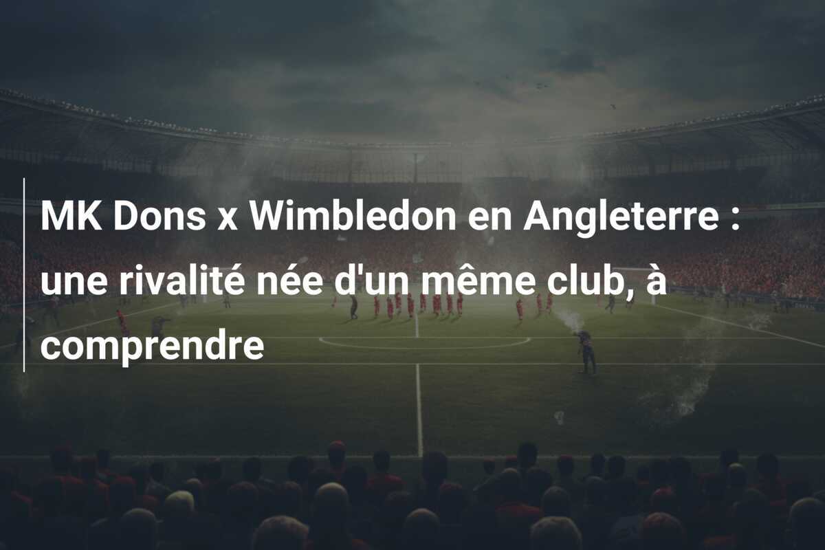 MK Dons x Wimbledon en Angleterre : une rivalité née d'un même club, à comprendre