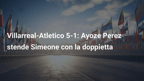 Villarreal-Atletico 5-1: Ayoze Perez stende Simeone con la doppietta