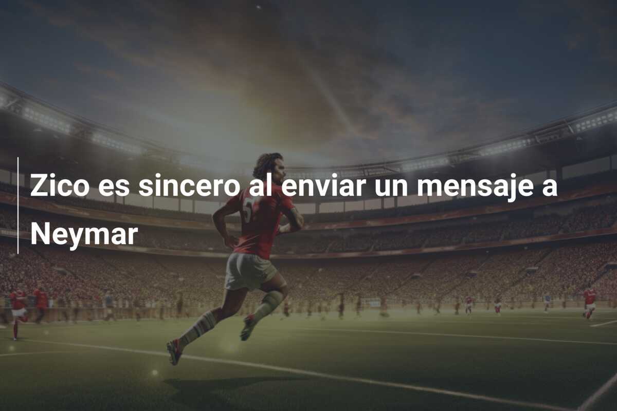 Zico es sincero al enviar un mensaje a Neymar