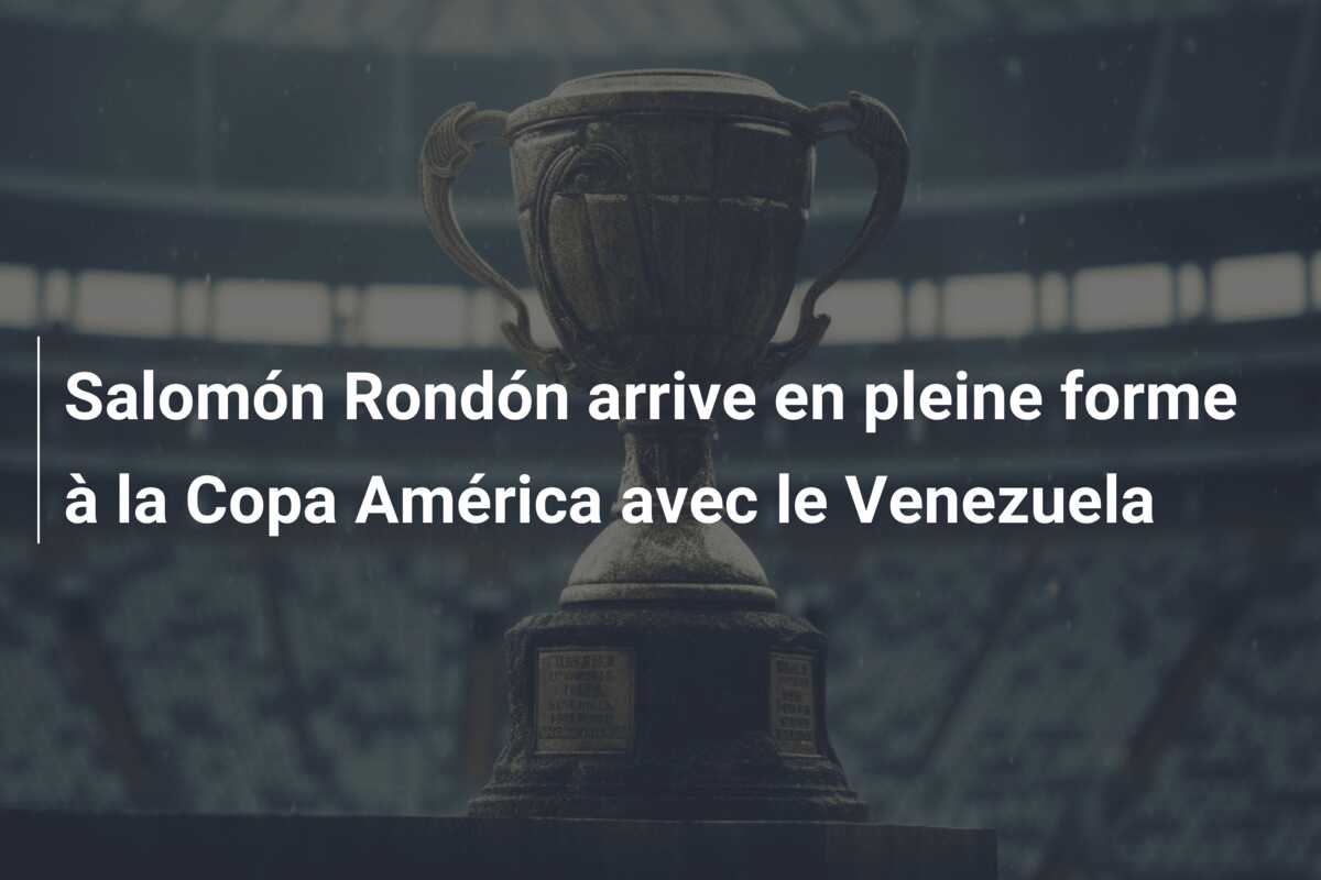 Salomón Rondón arrive en pleine forme à la Copa América avec le Venezuela