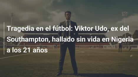 Tragedia en el fútbol: Viktor Udo, ex del Southampton, hallado sin vida en Nigeria a los 21 años