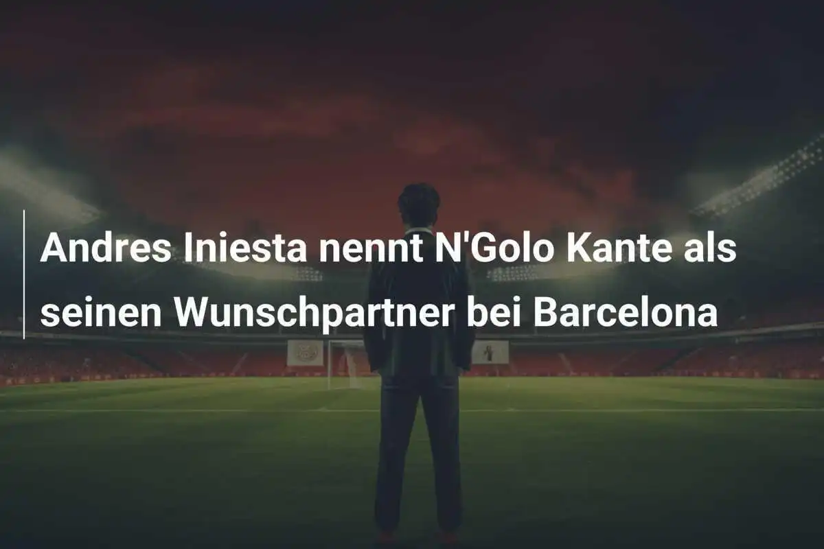 Andres Iniesta nennt N'Golo Kante als seinen Wunschpartner bei Barcelona
