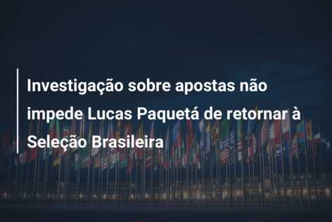 Investigação sobre apostas não impede Lucas Paquetá de retornar à Seleção Brasileira