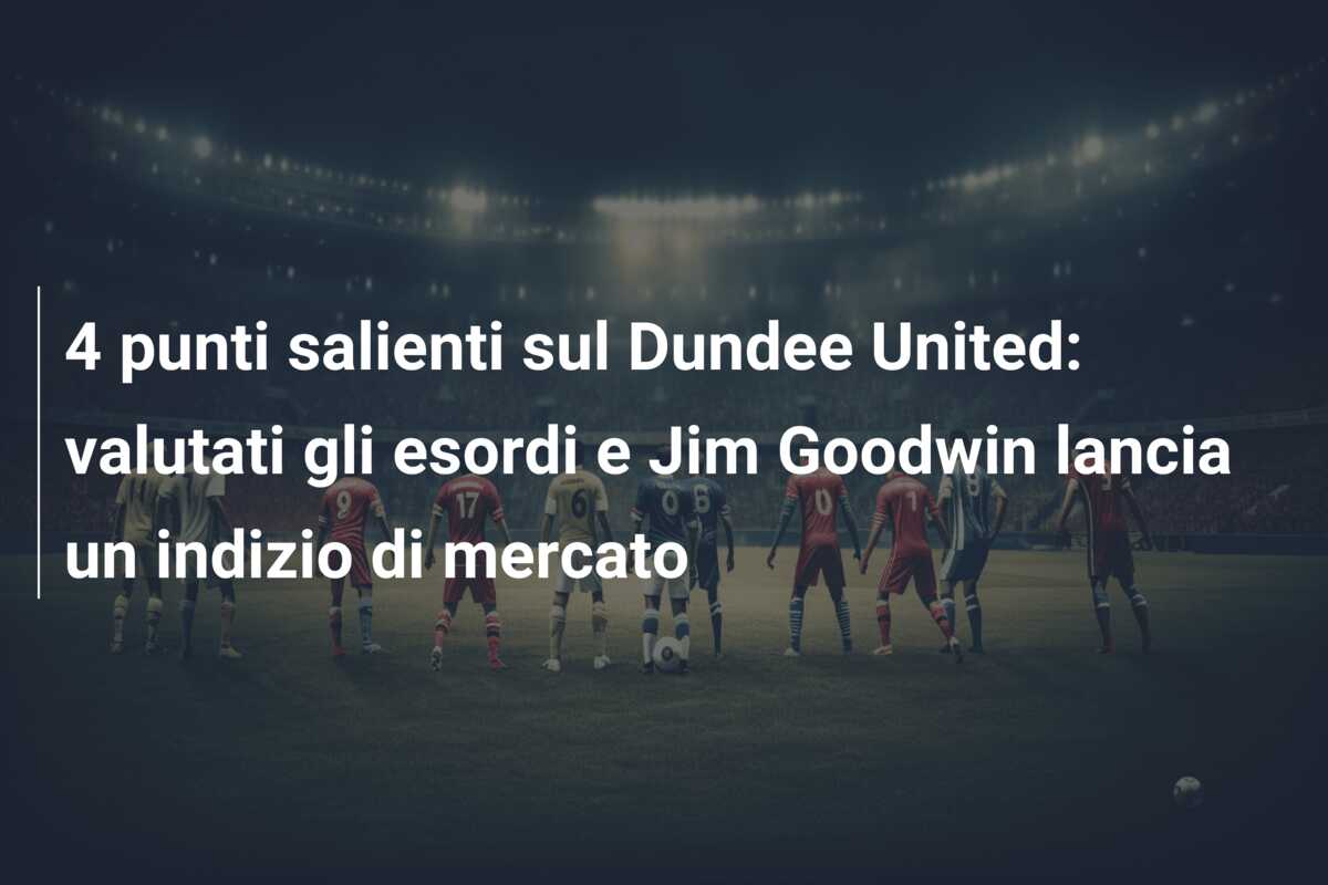 4 punti salienti sul Dundee United: valutati gli esordi e Jim Goodwin lancia un indizio di mercato