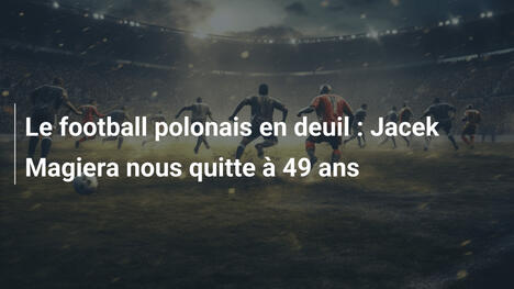 Le football polonais en deuil : Jacek Magiera nous quitte à 49 ans