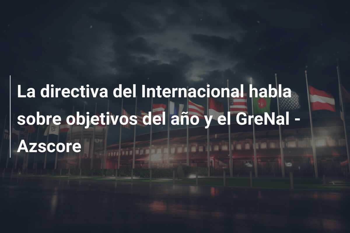 La directiva del Internacional habla sobre objetivos del año y el GreNal - Azscore