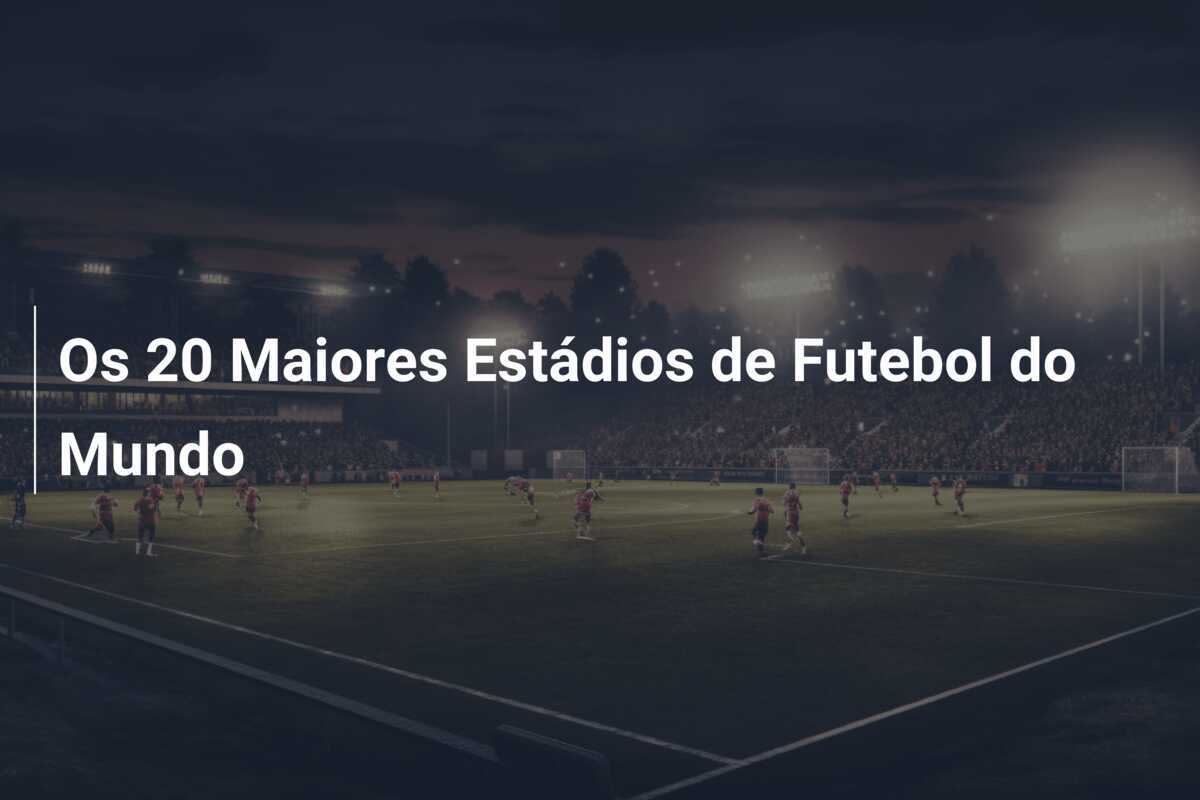 Os 20 Maiores Estádios de Futebol do Mundo