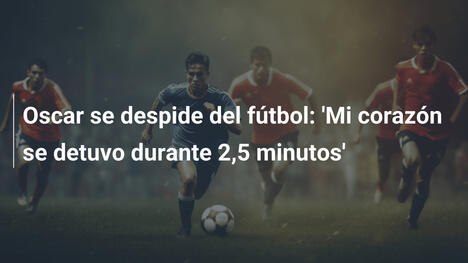 Oscar se despide del fútbol: 'Mi corazón se detuvo durante 2,5 minutos'