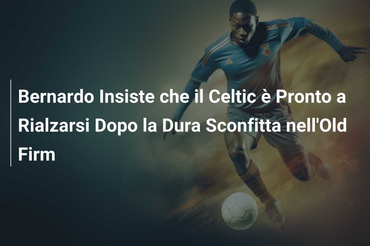 Bernardo Insiste che il Celtic è Pronto a Rialzarsi Dopo la Dura Sconfitta nell'Old Firm