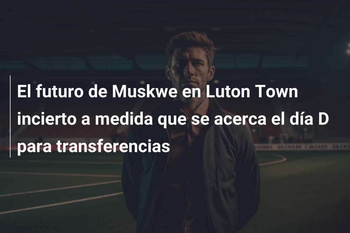 El futuro de Muskwe en Luton Town incierto a medida que se acerca el día D para transferencias