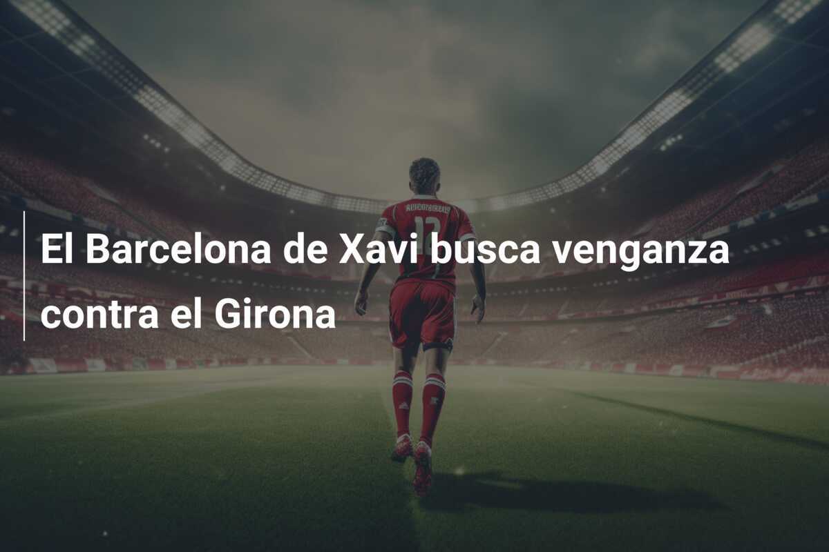 El Barcelona de Xavi busca venganza contra el Girona