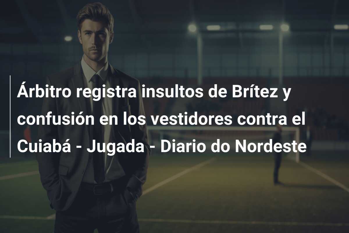 Árbitro registra insultos de Brítez y confusión en los vestidores contra el Cuiabá – Jugada – Diario do Nordeste