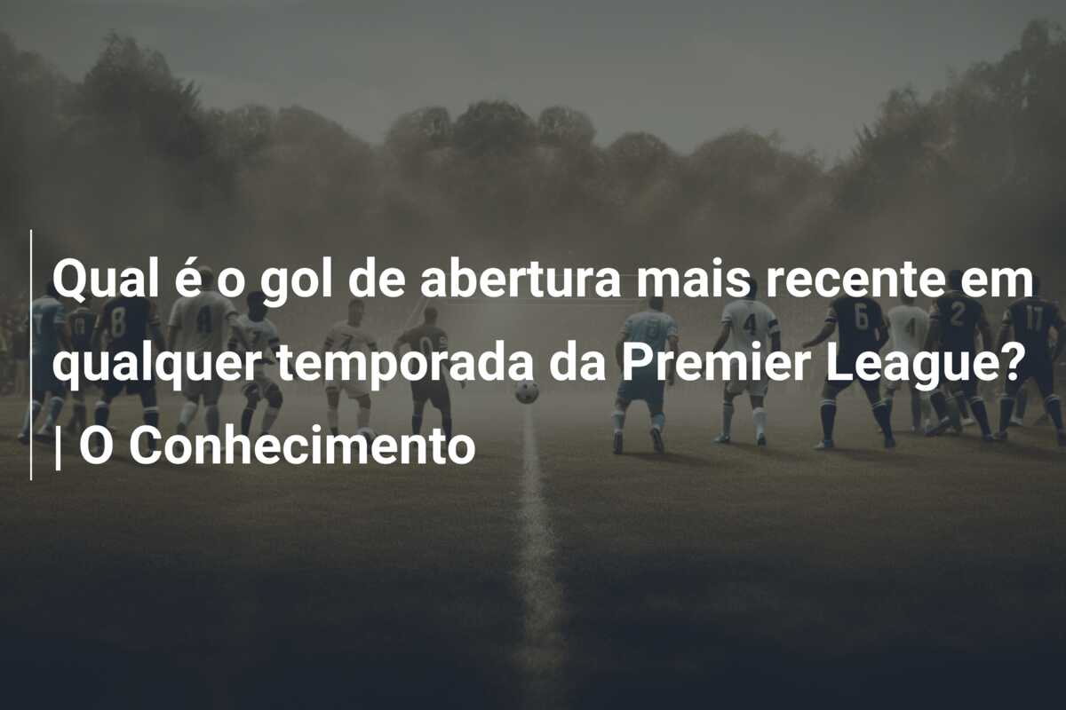 Qual é o gol de abertura mais recente em qualquer temporada da Premier League? | O Conhecimento