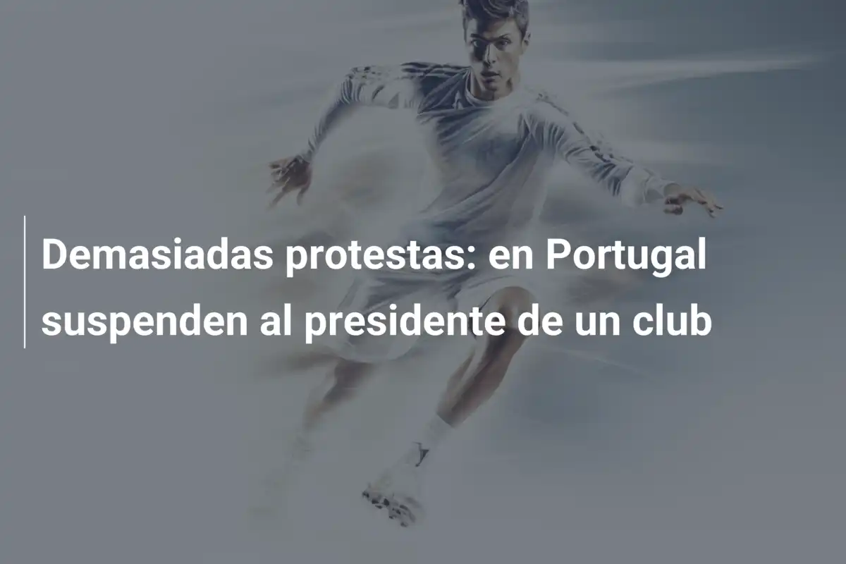 Demasiadas protestas: en Portugal suspenden al presidente de un club