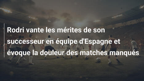 Rodri vante les mérites de son successeur en équipe d'Espagne et évoque la douleur des matches manqués