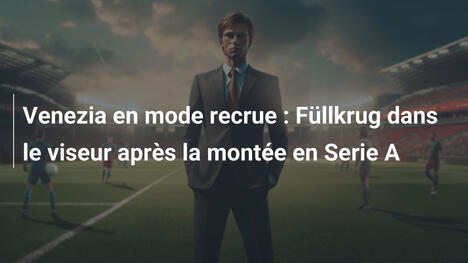 Venezia en mode recrue : Füllkrug dans le viseur après la montée en Serie A